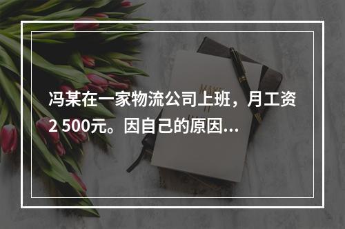 冯某在一家物流公司上班，月工资2 500元。因自己的原因给其