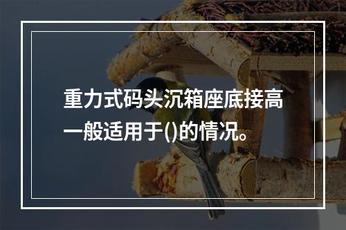 重力式码头沉箱座底接高一般适用于()的情况。