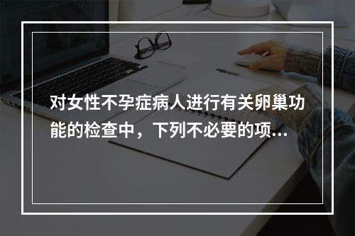 对女性不孕症病人进行有关卵巢功能的检查中，下列不必要的项目是