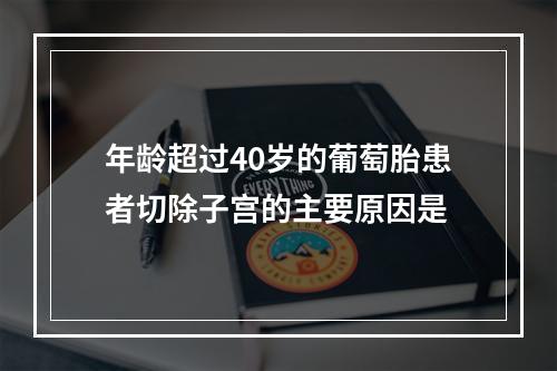 年龄超过40岁的葡萄胎患者切除子宫的主要原因是