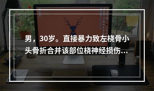 男，30岁。直接暴力致左桡骨小头骨折合并该部位桡神经损伤，会