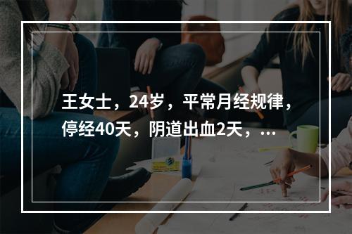 王女士，24岁，平常月经规律，停经40天，阴道出血2天，突发