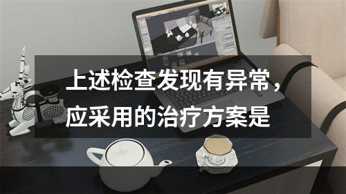 上述检查发现有异常，应采用的治疗方案是