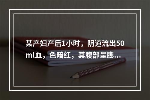 某产妇产后1小时，阴道流出50ml血，色暗红，其腹部呈膨隆状