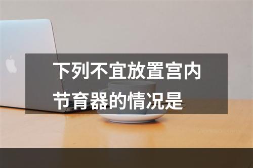 下列不宜放置宫内节育器的情况是