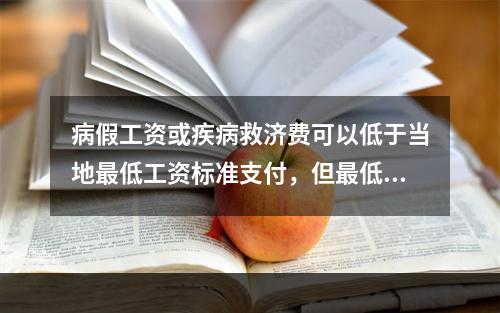 病假工资或疾病救济费可以低于当地最低工资标准支付，但最低不能