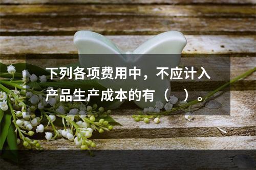 下列各项费用中，不应计入产品生产成本的有（　）。