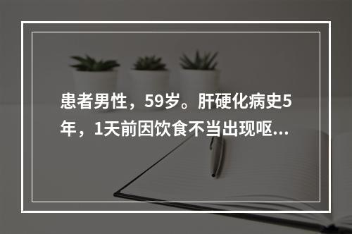 患者男性，59岁。肝硬化病史5年，1天前因饮食不当出现呕血.