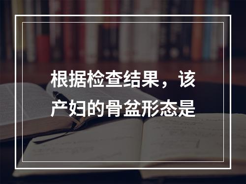 根据检查结果，该产妇的骨盆形态是