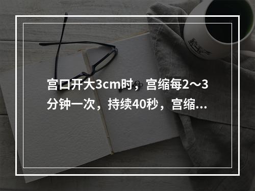 宫口开大3cm时，宫缩每2～3分钟一次，持续40秒，宫缩间歇