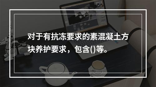 对于有抗冻要求的素混凝土方块养护要求，包含()等。