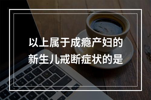 以上属于成瘾产妇的新生儿戒断症状的是