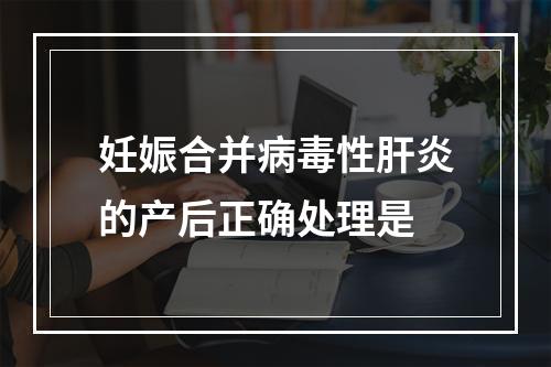 妊娠合并病毒性肝炎的产后正确处理是