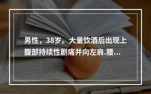 男性，38岁。大量饮酒后出现上腹部持续性剧痛并向左肩.腰背部