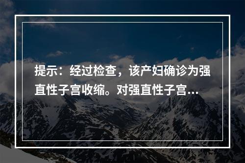 提示：经过检查，该产妇确诊为强直性子宫收缩。对强直性子宫收缩