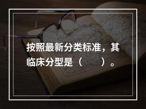 按照最新分类标准，其临床分型是（　　）。