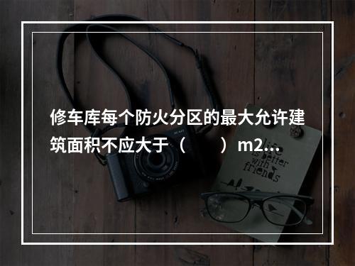 修车库每个防火分区的最大允许建筑面积不应大于（　　）m2，当