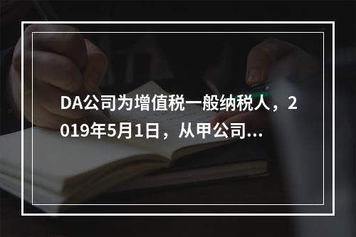 DA公司为增值税一般纳税人，2019年5月1日，从甲公司一次