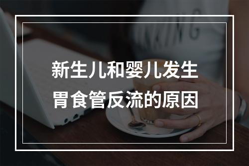 新生儿和婴儿发生胃食管反流的原因