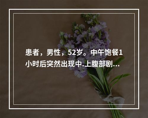 患者，男性，52岁。中午饱餐1小时后突然出现中.上腹部剧烈的