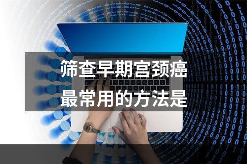 筛查早期宫颈癌最常用的方法是