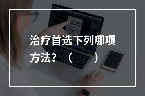 治疗首选下列哪项方法？（　　）