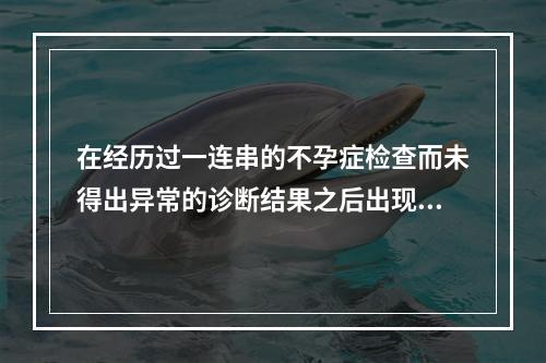 在经历过一连串的不孕症检查而未得出异常的诊断结果之后出现的一