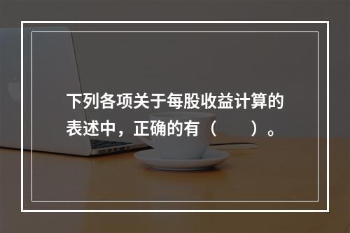 下列各项关于每股收益计算的表述中，正确的有（　　）。