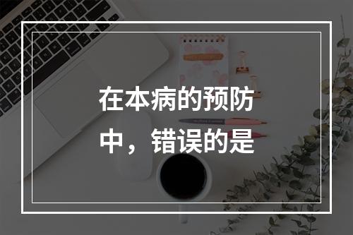 在本病的预防中，错误的是