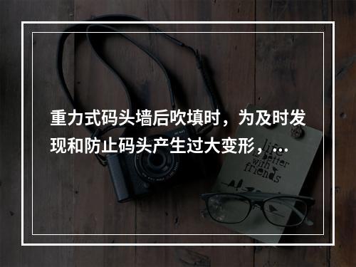 重力式码头墙后吹填时，为及时发现和防止码头产生过大变形，应对