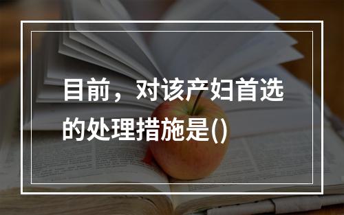 目前，对该产妇首选的处理措施是()