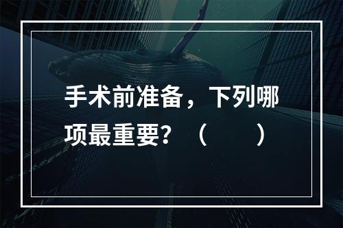 手术前准备，下列哪项最重要？（　　）