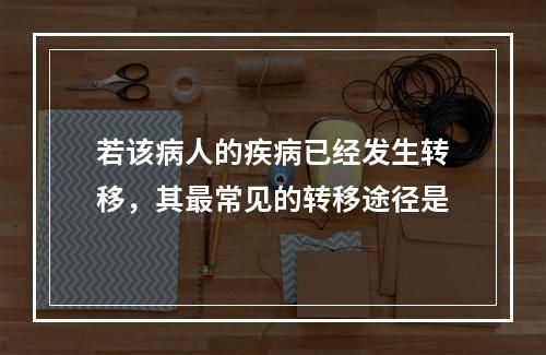 若该病人的疾病已经发生转移，其最常见的转移途径是