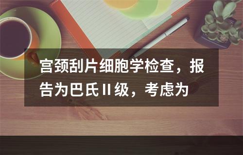 宫颈刮片细胞学检查，报告为巴氏Ⅱ级，考虑为