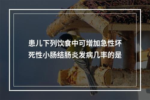 患儿下列饮食中可增加急性坏死性小肠结肠炎发病几率的是