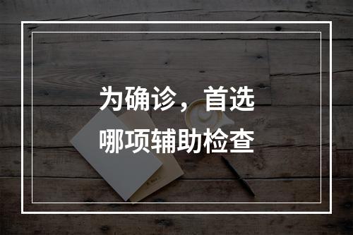 为确诊，首选哪项辅助检查