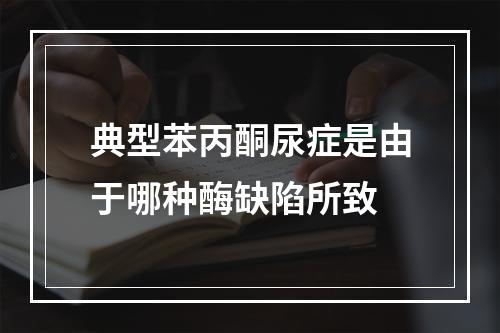 典型苯丙酮尿症是由于哪种酶缺陷所致