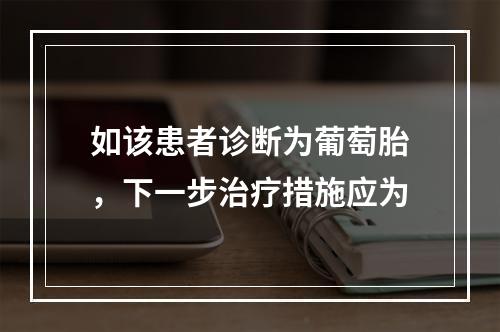 如该患者诊断为葡萄胎，下一步治疗措施应为