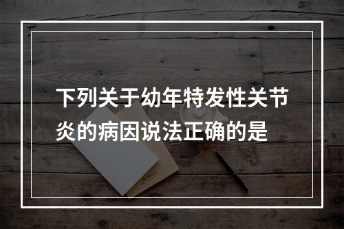 下列关于幼年特发性关节炎的病因说法正确的是