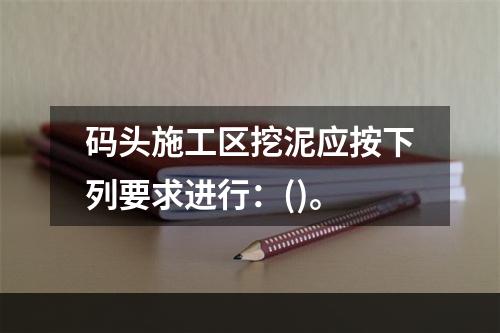 码头施工区挖泥应按下列要求进行：()。