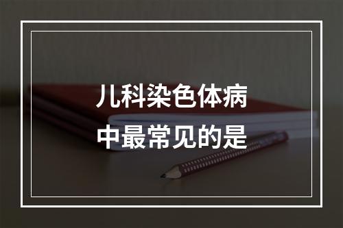 儿科染色体病中最常见的是