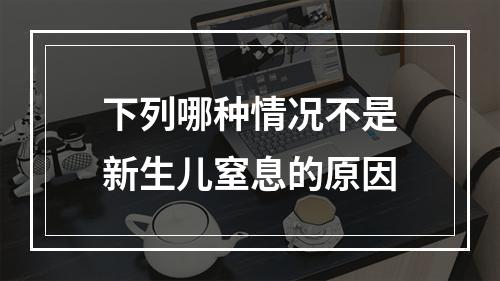 下列哪种情况不是新生儿窒息的原因