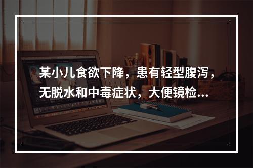 某小儿食欲下降，患有轻型腹泻，无脱水和中毒症状，大便镜检有脂