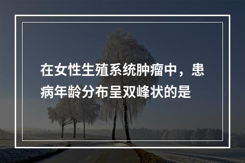 在女性生殖系统肿瘤中，患病年龄分布呈双峰状的是