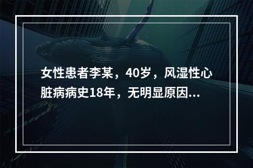 女性患者李某，40岁，风湿性心脏病病史18年，无明显原因经常