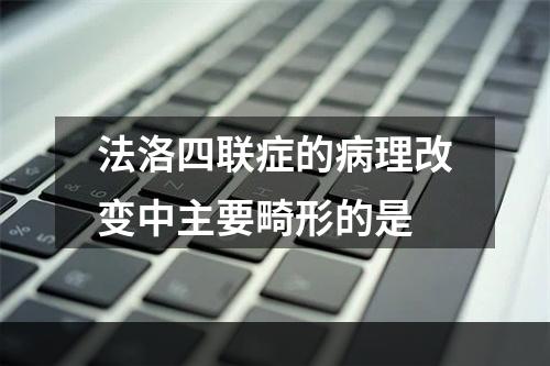 法洛四联症的病理改变中主要畸形的是