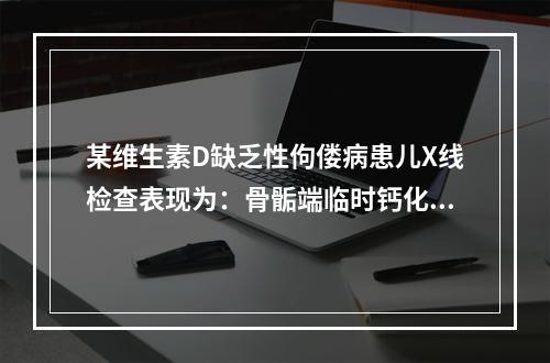 某维生素D缺乏性佝偻病患儿X线检查表现为：骨骺端临时钙化带消