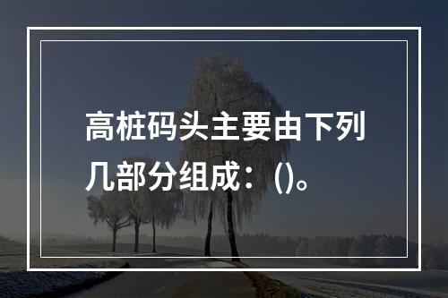 高桩码头主要由下列几部分组成：()。