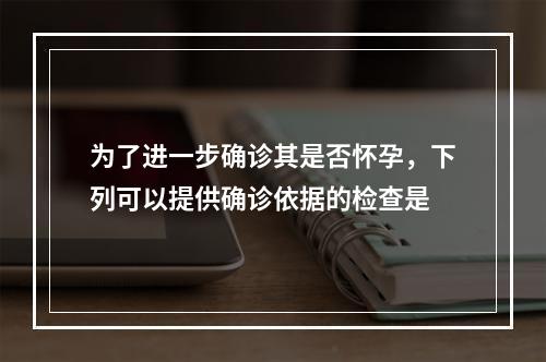 为了进一步确诊其是否怀孕，下列可以提供确诊依据的检查是