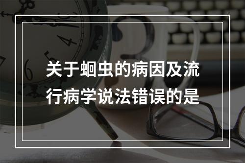 关于蛔虫的病因及流行病学说法错误的是